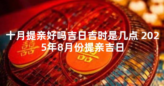十月提亲好吗吉日吉时是几点 2025年8月份提亲吉日
